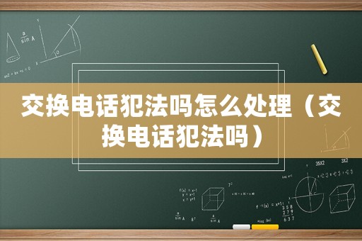 交換電話犯法嗎怎么處理（交換電話犯法嗎）