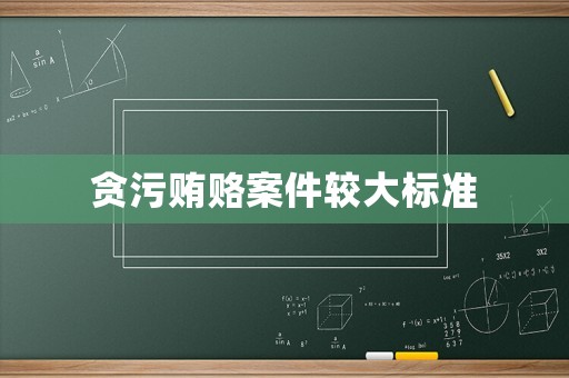 貪污賄賂案件較大標(biāo)準(zhǔn)