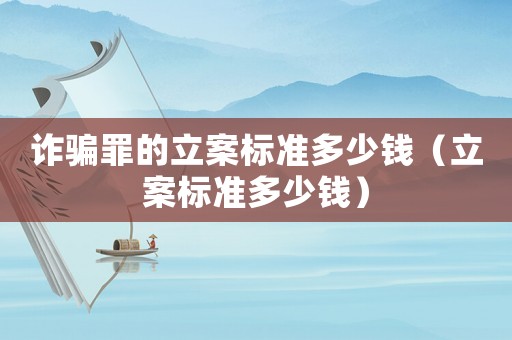 詐騙罪的立案標(biāo)準(zhǔn)多少錢(qián)（立案標(biāo)準(zhǔn)多少錢(qián)）