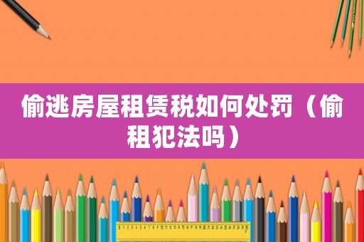 偷逃房屋租賃稅如何處罰（偷租犯法嗎）