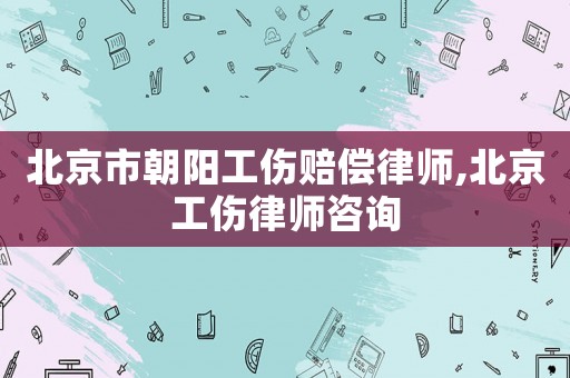 北京市朝陽(yáng)工傷賠償律師,北京工傷律師咨詢