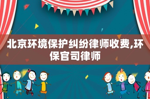 北京環(huán)境保護(hù)糾紛律師收費(fèi),環(huán)保官司律師