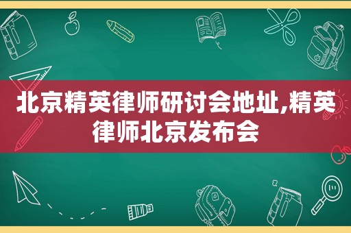 北京精英律師研討會(huì)地址,精英律師北京發(fā)布會(huì)