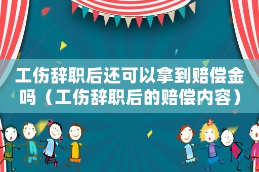 工傷辭職后還可以拿到賠償金嗎（工傷辭職后的賠償內(nèi)容）