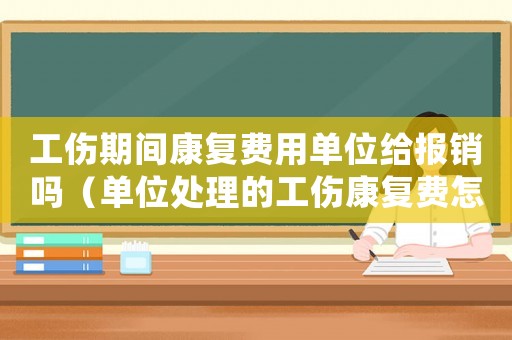 工傷期間康復(fù)費(fèi)用單位給報(bào)銷嗎（單位處理的工傷康復(fù)費(fèi)怎么入賬）
