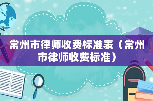 常州市律師收費標(biāo)準(zhǔn)表（常州市律師收費標(biāo)準(zhǔn)）