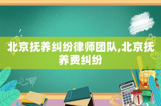 北京撫養(yǎng)糾紛律師團(tuán)隊,北京撫養(yǎng)費糾紛