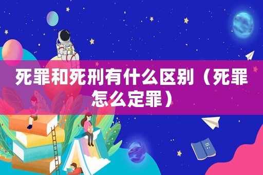 死罪和死刑有什么區(qū)別（死罪怎么定罪）