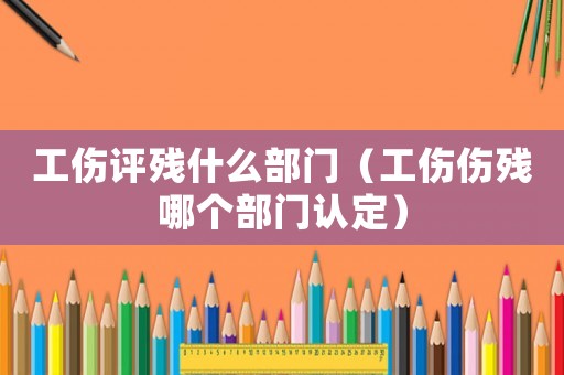工傷評殘什么部門（工傷傷殘哪個部門認(rèn)定）