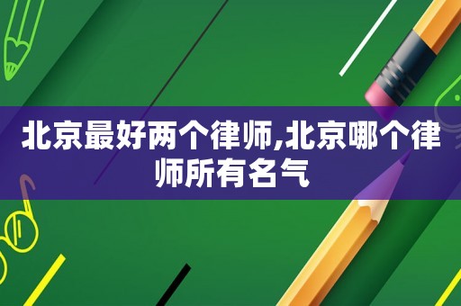 北京最好兩個(gè)律師,北京哪個(gè)律師所有名氣