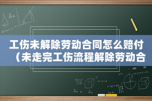 工傷未解除勞動(dòng)合同怎么賠付（未走完工傷流程解除勞動(dòng)合同）