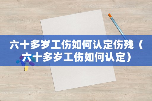 六十多歲工傷如何認(rèn)定傷殘（六十多歲工傷如何認(rèn)定）