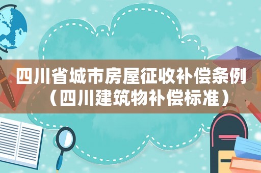 四川省城市房屋征收補(bǔ)償條例（四川建筑物補(bǔ)償標(biāo)準(zhǔn)）