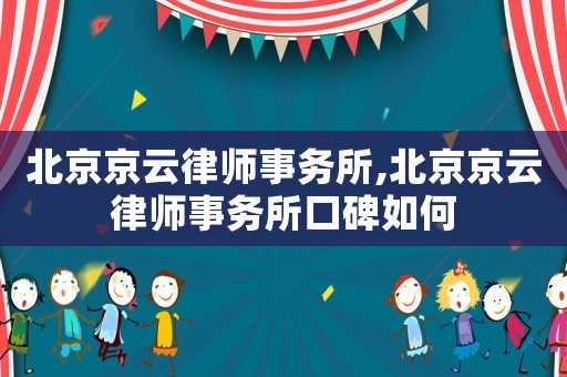 北京京云律師事務(wù)所,北京京云律師事務(wù)所口碑如何