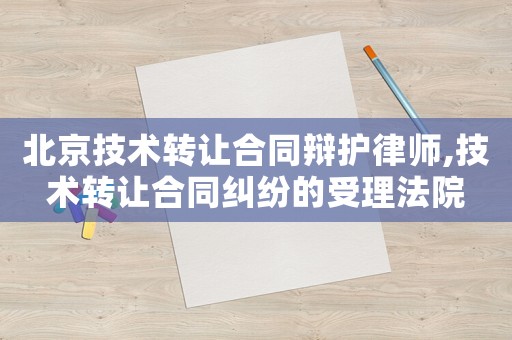 北京技術(shù)轉(zhuǎn)讓合同辯護律師,技術(shù)轉(zhuǎn)讓合同糾紛的受理法院