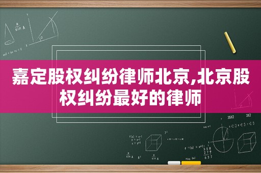 嘉定股權(quán)糾紛律師北京,北京股權(quán)糾紛最好的律師