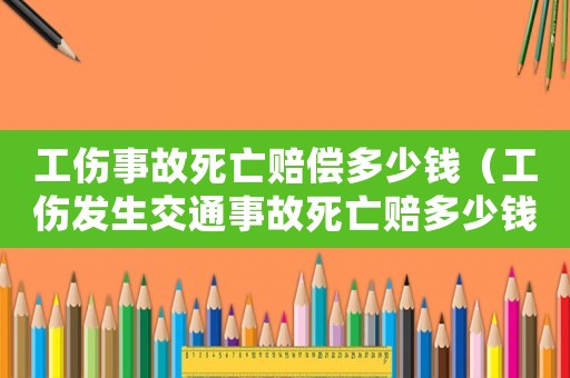 工傷事故死亡賠償多少錢（工傷發(fā)生交通事故死亡賠多少錢）