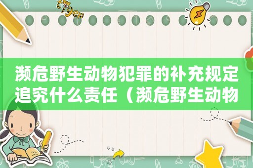 瀕危野生動(dòng)物犯罪的補(bǔ)充規(guī)定追究什么責(zé)任（瀕危野生動(dòng)物怎么定罪）