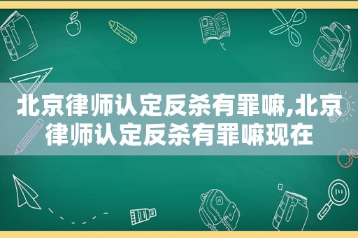 北京律師認(rèn)定反殺有罪嘛,北京律師認(rèn)定反殺有罪嘛現(xiàn)在