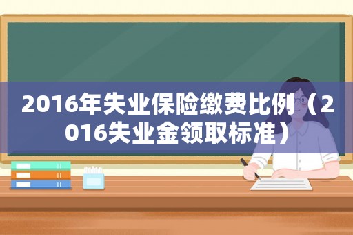 2016年失業(yè)保險(xiǎn)繳費(fèi)比例（2016失業(yè)金領(lǐng)取標(biāo)準(zhǔn)）