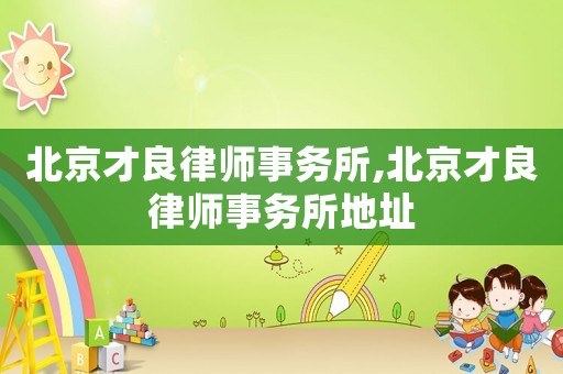 北京才良律師事務(wù)所,北京才良律師事務(wù)所地址