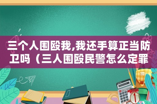 三個(gè)人圍毆我,我還手算正當(dāng)防衛(wèi)嗎（三人圍毆民警怎么定罪）