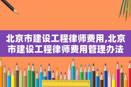 北京市建設(shè)工程律師費用,北京市建設(shè)工程律師費用管理辦法