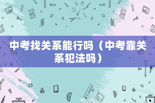 中考找關(guān)系能行嗎（中考靠關(guān)系犯法嗎）