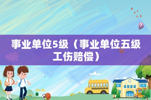 事業(yè)單位5級（事業(yè)單位五級工傷賠償）