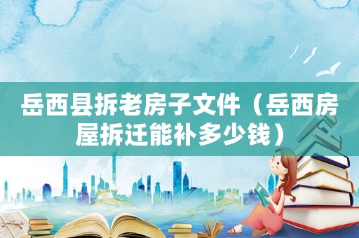 岳西縣拆老房子文件（岳西房屋拆遷能補(bǔ)多少錢）