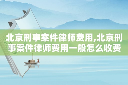 北京刑事案件律師費(fèi)用,北京刑事案件律師費(fèi)用一般怎么收費(fèi)