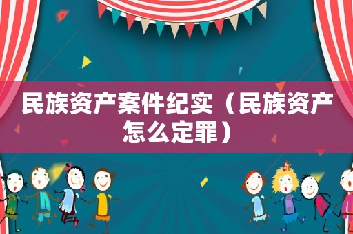 民族資產(chǎn)案件紀(jì)實（民族資產(chǎn)怎么定罪）