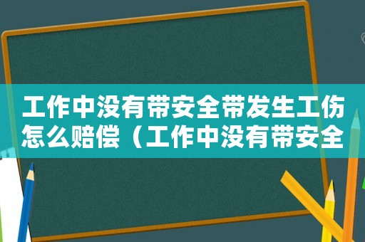 工作中沒(méi)有帶安全帶發(fā)生工傷怎么賠償（工作中沒(méi)有帶安全帶發(fā)生工傷）