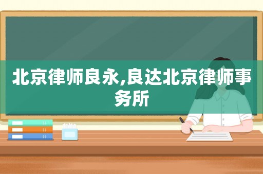 北京律師良永,良達(dá)北京律師事務(wù)所