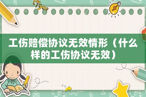 工傷賠償協(xié)議無效情形（什么樣的工傷協(xié)議無效）