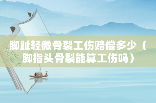 腳趾輕微骨裂工傷賠償多少（腳指頭骨裂能算工傷嗎）