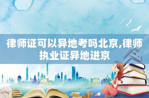 律師證可以異地考嗎北京,律師執(zhí)業(yè)證異地進(jìn)京