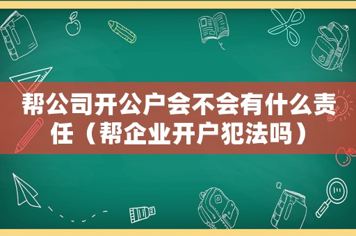 幫公司開公戶會(huì)不會(huì)有什么責(zé)任（幫企業(yè)開戶犯法嗎）