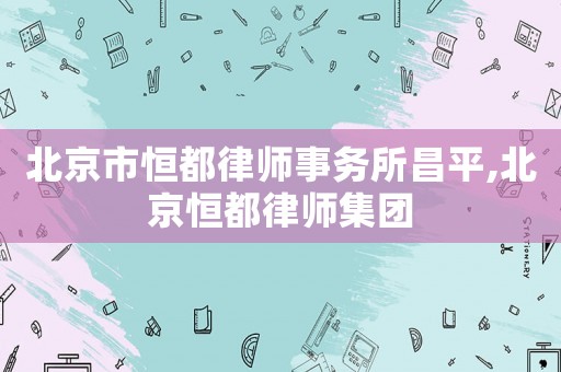 北京市恒都律師事務(wù)所昌平,北京恒都律師集團(tuán)