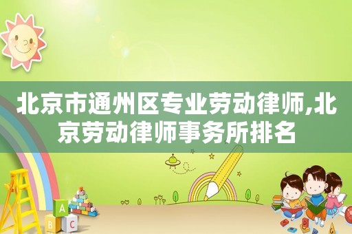 北京市通州區(qū)專業(yè)勞動(dòng)律師,北京勞動(dòng)律師事務(wù)所排名