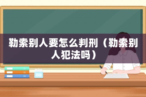 勒索別人要怎么判刑（勒索別人犯法嗎）