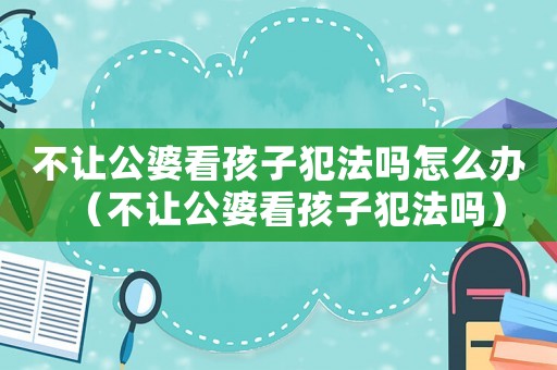 不讓公婆看孩子犯法嗎怎么辦（不讓公婆看孩子犯法嗎）