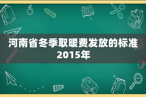 河南省冬季取暖費(fèi)發(fā)放的標(biāo)準(zhǔn)2015年