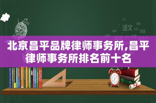 北京昌平品牌律師事務(wù)所,昌平律師事務(wù)所排名前十名