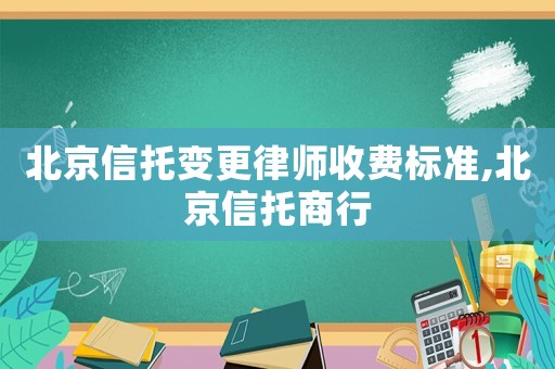 北京信托變更律師收費(fèi)標(biāo)準(zhǔn),北京信托商行