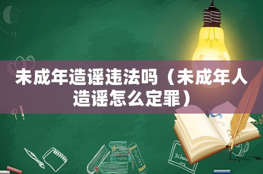 未成年造謠違法嗎（未成年人造謠怎么定罪）
