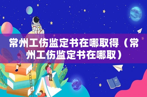 常州工傷監(jiān)定書在哪取得（常州工傷監(jiān)定書在哪取）
