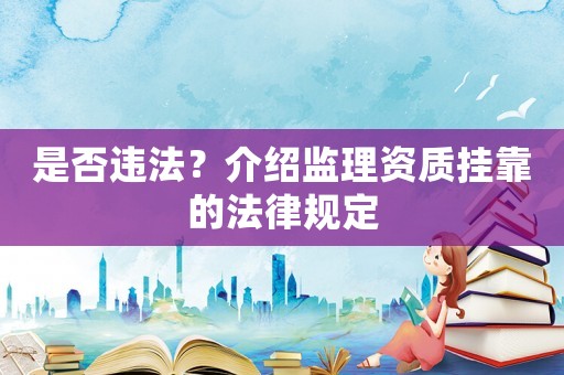是否違法？介紹監(jiān)理資質掛靠的法律規(guī)定