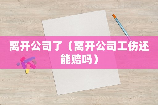 離開公司了（離開公司工傷還能賠嗎）
