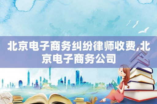 北京電子商務(wù)糾紛律師收費,北京電子商務(wù)公司